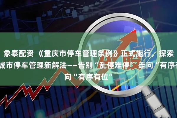 象泰配资 《重庆市停车管理条例》正式施行，探索超大城市停车管理新解法——告别“乱停难停” 走向“有序有位”