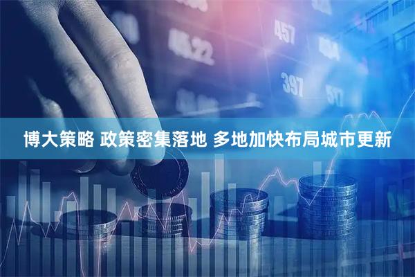 博大策略 政策密集落地 多地加快布局城市更新