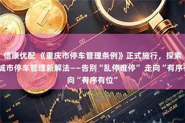 信康优配 《重庆市停车管理条例》正式施行，探索超大城市停车管理新解法——告别“乱停难停” 走向“有序有位”