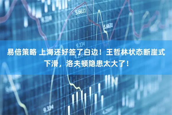 易倍策略 上海还好签了白边！王哲林状态断崖式下滑，洛夫顿隐患太大了！