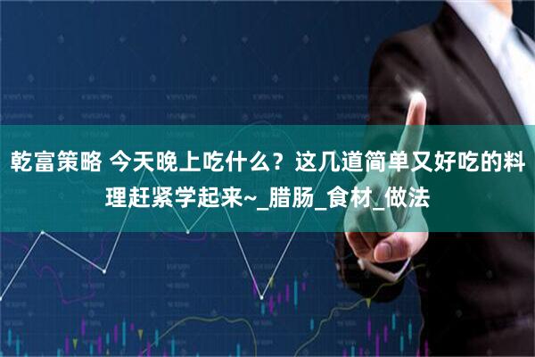 乾富策略 今天晚上吃什么？这几道简单又好吃的料理赶紧学起来~_腊肠_食材_做法