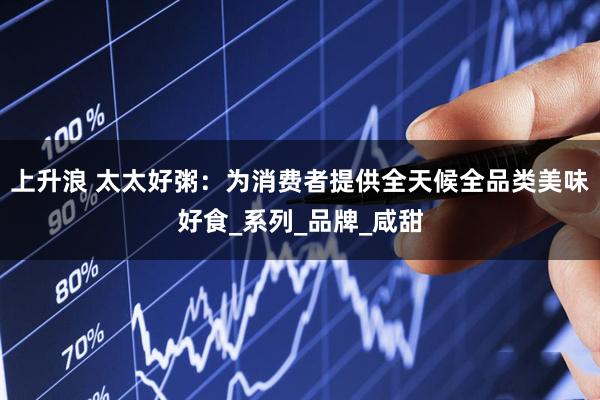 上升浪 太太好粥：为消费者提供全天候全品类美味好食_系列_品牌_咸甜