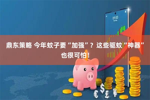 鼎东策略 今年蚊子要“加强”？这些驱蚊“神器”也很可怕！