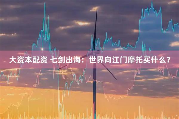 大资本配资 七剑出海：世界向江门摩托买什么？