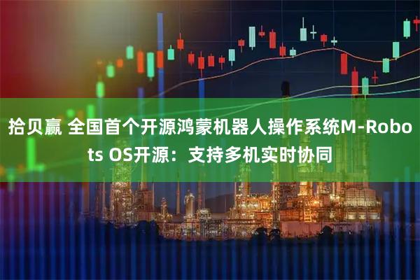拾贝赢 全国首个开源鸿蒙机器人操作系统M-Robots OS开源：支持多机实时协同