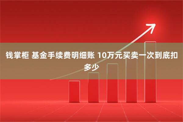 钱掌柜 基金手续费明细账 10万元买卖一次到底扣多少