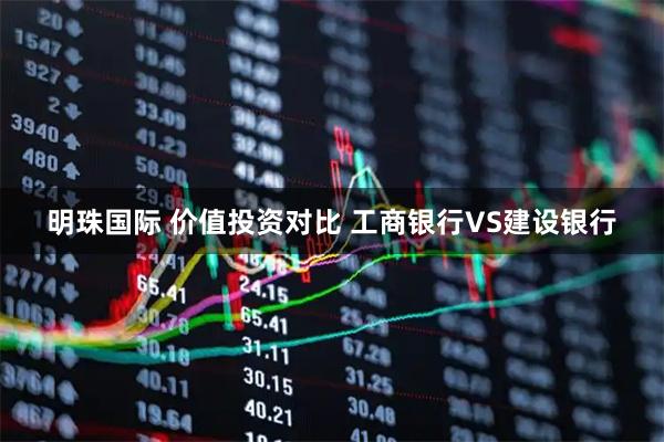 明珠国际 价值投资对比 工商银行VS建设银行