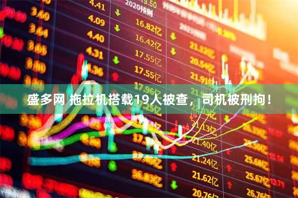 盛多网 拖拉机搭载19人被查，司机被刑拘！