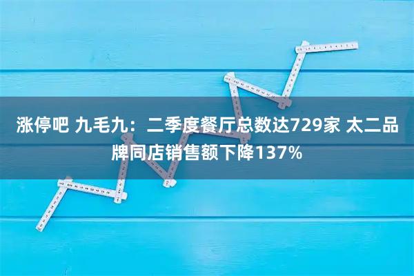 涨停吧 九毛九：二季度餐厅总数达729家 太二品牌同店销售额下降137%