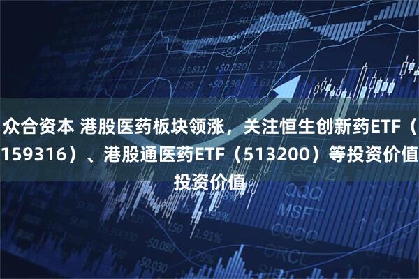 众合资本 港股医药板块领涨，关注恒生创新药ETF（159316）、港股通医药ETF（513200）等投资价值